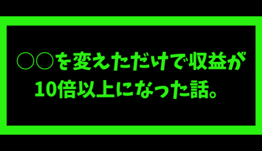 同じコンテンツで○○を変えただけで収益が10倍以上になった話。